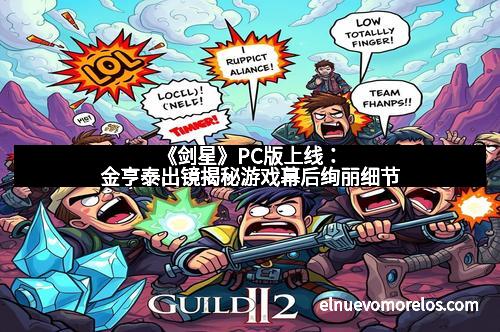 《剑星》PC版上线：金亨泰出镜揭秘游戏幕后绚丽细节